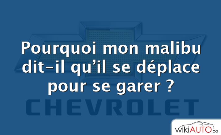 Pourquoi mon malibu dit-il qu’il se déplace pour se garer ?